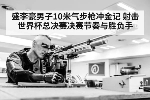 盛李豪男子10米气步枪冲金记 射击世界杯总决赛决赛节奏与胜负手