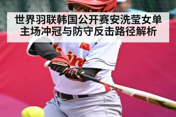 世界羽联韩国公开赛安洗莹女单主场冲冠与防守反击路径解析