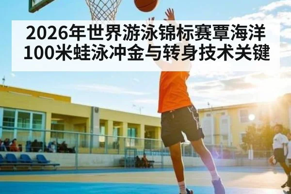 2026年世界游泳锦标赛覃海洋100米蛙泳冲金与转身技术关键