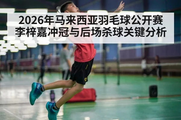 2026年马来西亚羽毛球公开赛李梓嘉冲冠与后场杀球关键分析