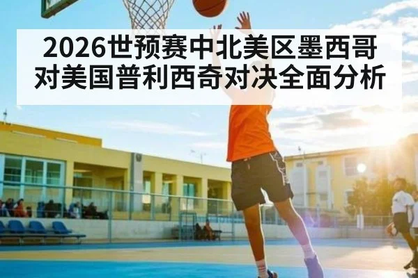 2026世预赛中北美区墨西哥对美国普利西奇对决全面分析