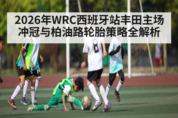 2026年WRC西班牙站丰田主场冲冠与柏油路轮胎策略全解析