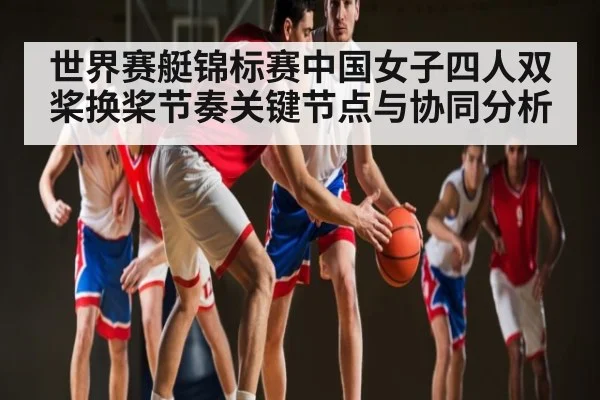 世界赛艇锦标赛中国女子四人双桨换桨节奏关键节点与协同分析
